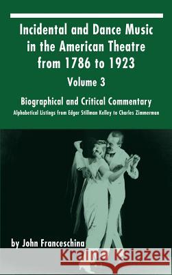 Incidental and Dance Music in the American Theatre from 1786 to 1923: Volume 3, Biographical and Critical Commentary - Alphabetical Listings from Edga John Franceschina 9781629332383