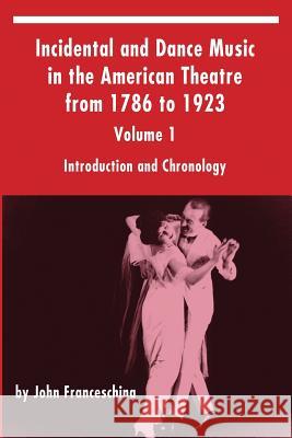Incidental and Dance Music in the American Theatre from 1786 to 1923: Volume 1, Introduction and Chronology John Franceschina 9781629332390
