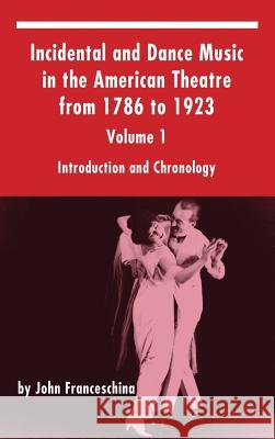 Incidental and Dance Music in the American Theatre from 1786 to 1923: Volume 1, Introduction and Chronology (Hardback) John Franceschina 9781629332406