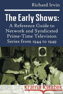 The Early Shows: A Reference Guide to Network and Syndicated PrimeTime Television Series from 1944 to 1949 Irvin, Richard 9781629332413 BearManor Media
