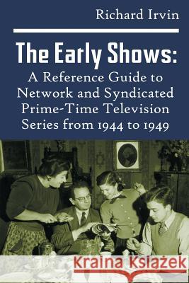 The Early Shows: A Reference Guide to Network and Syndicated PrimeTime Television Series from 1944 to 1949 Irvin, Richard 9781629332413