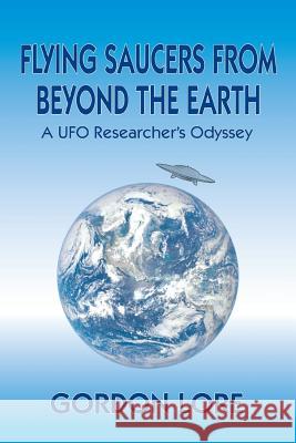 Flying Saucers from Beyond the Earth: A UFO Researcher's Odyssey Gordon Lore 9781629333434 BearManor Media