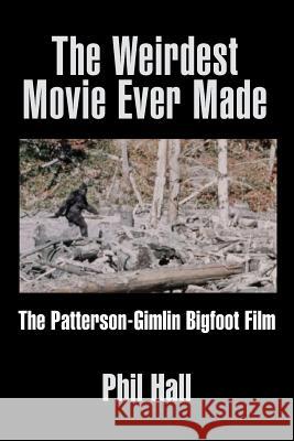 The Weirdest Movie Ever Made: The Patterson-Gimlin Bigfoot Film Phil Hall 9781629333564 BearManor Media