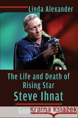 The Life and Death of Rising Star Steve Ihnat - Gone Too Soon Linda Alexander 9781629333670