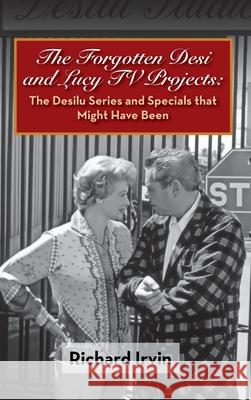 The Forgotten Desi and Lucy TV Projects: The Desilu Series and Specials that Might Have Been (hardback) Irvin, Richard 9781629335469