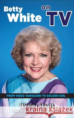 Betty White on TV (hardback): From Video Vanguard to Golden Girl Wesley Hyatt 9781629336589 BearManor Media