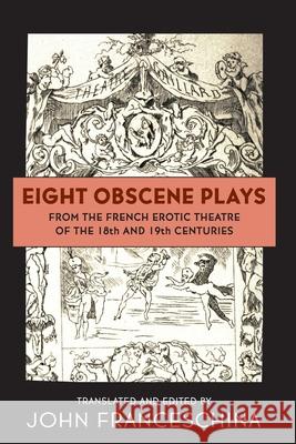 Eight Obscene Plays from the French Erotic Theatre of the 18th and 19th Centuries John Franceschina 9781629336701 BearManor Media