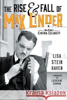The Rise & Fall of Max Linder: The First Cinema Celebrity Lisa Stein Haven Catherine Cormon 9781629337128 BearManor Media