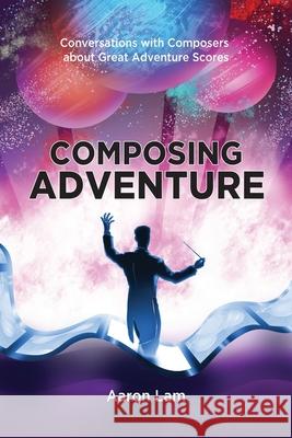 Composing Adventure: Conversations with Composers about Great Adventure Scores Aaron Lam 9781629337203 BearManor Media