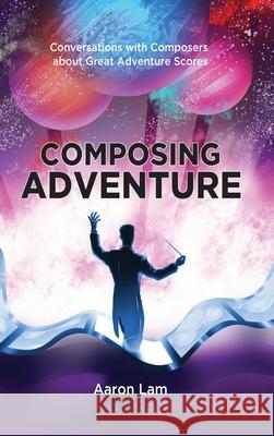 Composing Adventure (hardback): Conversations with Composers about Great Adventure Scores Aaron Lam 9781629337210 BearManor Media