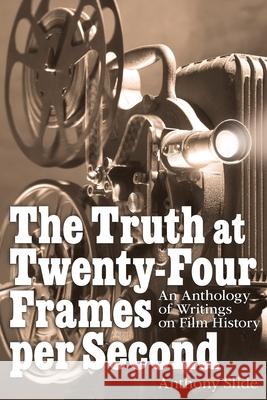 The Truth at Twenty-Four Frames per Second: An Anthology of Writings on Film History Anthony Slide 9781629337401 BearManor Media