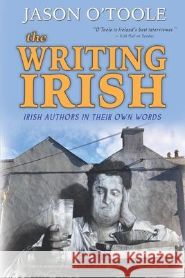The Writing Irish: Irish Authors in Their Own Words Jason O'Toole 9781629338347