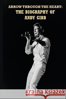 Arrow Through the Heart: The Biography of Andy Gibb Matthew Hild 9781629339207