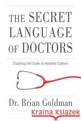 The Secret Language of Doctors: Cracking the Code of Hospital Culture Brian Goldman 9781629370927 Triumph Books (IL)