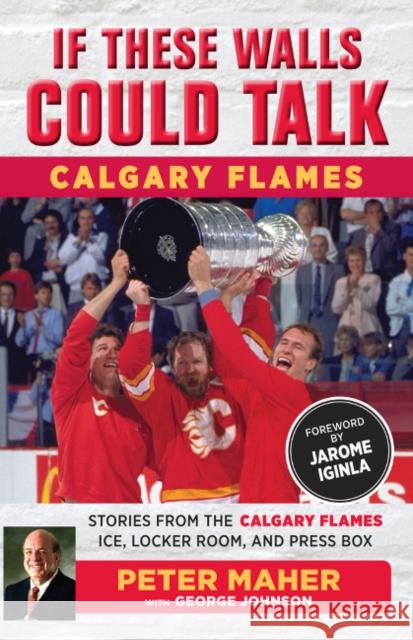 If These Walls Could Talk: Calgary Flames: Stories from the Calgary Flames Ice, Locker Room, and Press Box George Johnson Peter Maher 9781629373515