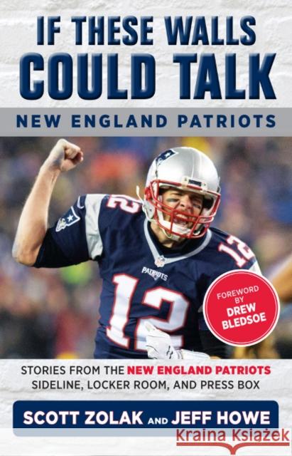 If These Walls Could Talk: New England Patriots: Stories from the New England Patriots Sideline, Locker Room, and Press Box Drew Bledsoe Jeff Howe Scott Zolak 9781629374420