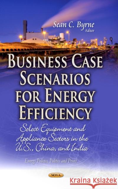 Business Case Scenarios for Energy Efficiency: Select Equipment & Appliance Sectors in the U.S., China & India Sean C Byrne 9781629480763