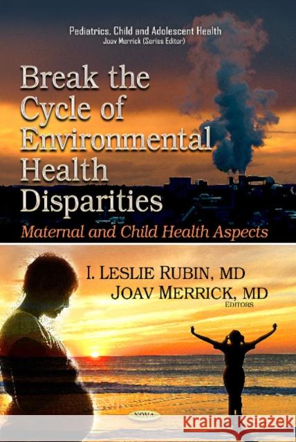 Break the Cycle of Environmental Health Disparities: Maternal & Child Health Aspects Leslie Rubin, Joav Merrick, MD, MMedSci, DMSc 9781629481074
