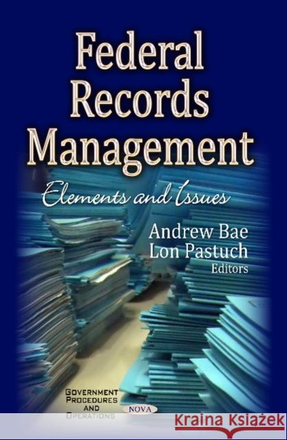 Federal Records Management: Elements & Issues Andrew Bae, Lon Pastuch 9781629483016 Nova Science Publishers Inc