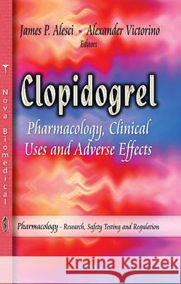 Clopidogrel: Pharmacology, Clinical Uses & Adverse Effects Alexander Victorino, James P Alesci 9781629483368 Nova Science Publishers Inc