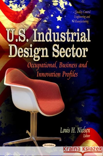 U.S. Industrial Design Sector: Occupational, Business & Innovation Profiles Louis H Nielsen 9781629483719 Nova Science Publishers Inc