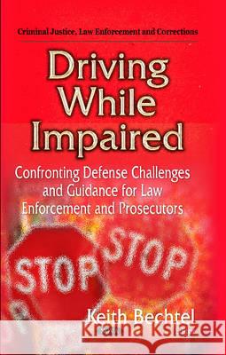 Driving While Impaired: Confronting Defense Challenges & Guidance for Law Enforcement & Prosecutors Keith Bechtel 9781629485423