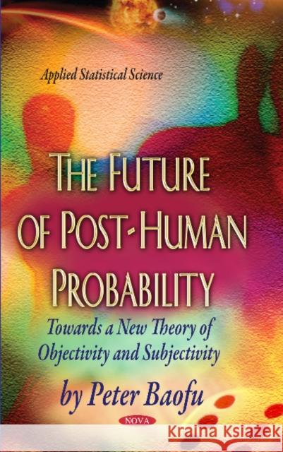 Future of Post-Human Probability: Towards a New Theory of Objectivity & Subjectivity Peter Baofu, PhD 9781629486710