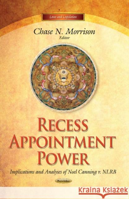 Recess Appointment Power: Implications & Analyses of Noel Canning v. NLRB Chase N Morrison 9781629486758 Nova Science Publishers Inc