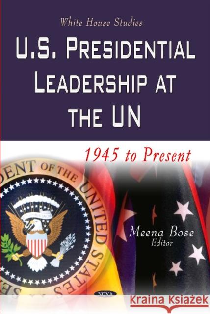 U.S. Presidential Leadership at the UN: 1945 to Present Meena Bose 9781629489186 Nova Science Publishers Inc