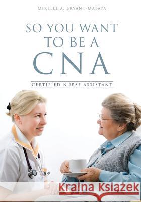 So You Want to Be a CNA Mikelle A Bryant-Mataya 9781629525259 Xulon Press