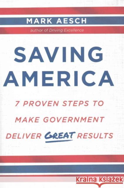 Saving America: 7 Proven Steps to Make Government Deliver Great Results Mark Aesch 9781629561554 Bibliomotion