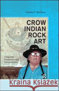 Crow Indian Rock Art: Indigenous Perspectives and Interpretations Timothy P. McCleary Timothy R. Pauketat 9781629580159 Left Coast Press