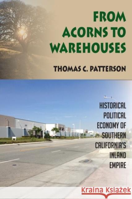 From Acorns to Warehouses: Historical Political Economy of Southern California's Inland Empire Thomas C. Patterson 9781629580388