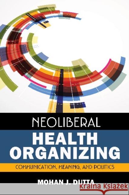 Neoliberal Health Organizing: Communication, Meaning, and Politics Mohan Dutta 9781629580487 Left Coast Press