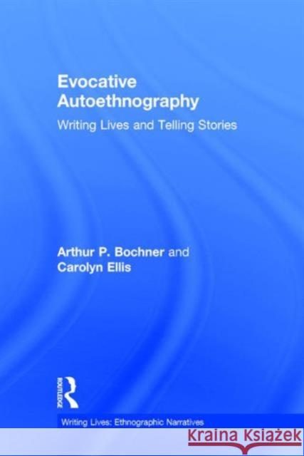 Evocative Autoethnography: Writing Lives and Telling Stories Arthur P. Bochner Carolyn Ellis 9781629582146
