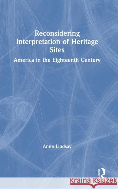 Reconsidering Interpretation of Heritage Sites: America in the Eighteenth Century Anne Lindsay 9781629582702 Routledge