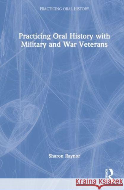Practicing Oral History with Military and War Veterans Sharon Raynor 9781629583501 Left Coast Press Inc