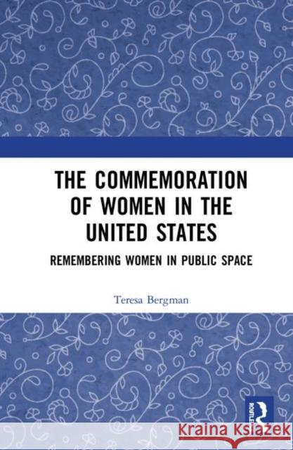 The Commemoration of Women in the United States: Remembering Women in Public Space Teresa Bergman 9781629583808