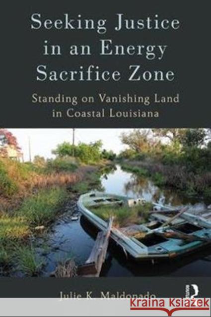 Seeking Justice in an Energy Sacrifice Zone: Standing on Vanishing Land in Coastal Louisiana Julie K. Maldonado 9781629584010 Routledge