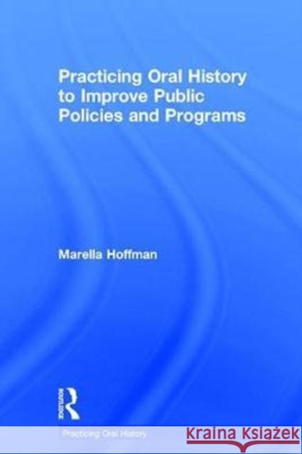 Practicing Oral History to Improve Public Policies and Programs Marella Hoffman 9781629584850 Routledge