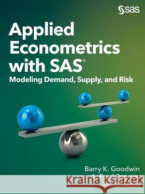 Applied Econometrics with SAS: Modeling Demand, Supply, and Risk Barry K Goodwin, A Ford Ramsey, Jan Chvosta 9781629604077