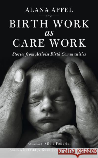 Birth Work as Care Work: Stories from Activist Birth Communities Alana Apfel Loretta J. Ross Silvia Federici 9781629631516
