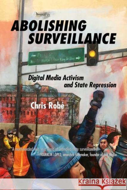 Abolishing Surveillance: Digital Media Activism and State Repression Chris Robe 9781629633619 PM Press