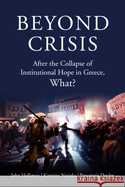 Beyond Crisis: After the Collapse of Institutional Hope in Greece, What? Panagiotis Doulos John Holloway Katerina Nasioka 9781629635156 PM Press