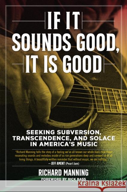 If It Sounds Good, It Is Good: Seeking Subversion, Transcendence, and Solace in America's Music Rick Bass Richard Manning 9781629637921 PM Press