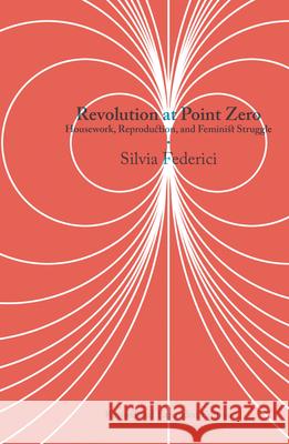 Revolution at Point Zero: Housework, Reproduction, and Feminist Struggle Silvia Federici 9781629638577