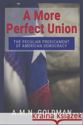 A More Perfect Union: The Peculiar Predicament of American Democracy A. M. N. Goldman 9781629670249 Wise Media Group