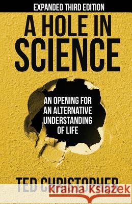 A Hole in Science: An Opening for an Alternative Understanding of Life Ted Christopher 9781629670690