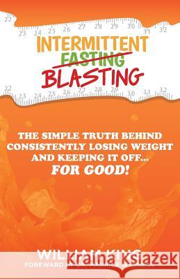Intermittent Blasting: The Simple Truth Behind Consistently Losing Weight and Keeping It Off...for Good! William King Dr Maurice Werness 9781629671246