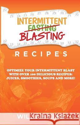 Intermittent Blasting Recipes: Optimize Your Intermittent Blast with Over 100 Delicious Recipes: Juices, Smoothies, Soups and More! William King 9781629671314